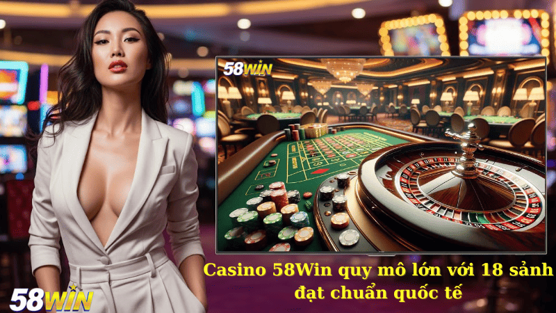 Casino 58Win quy mô lớn với 18 sảnh đạt chuẩn quốc tế
