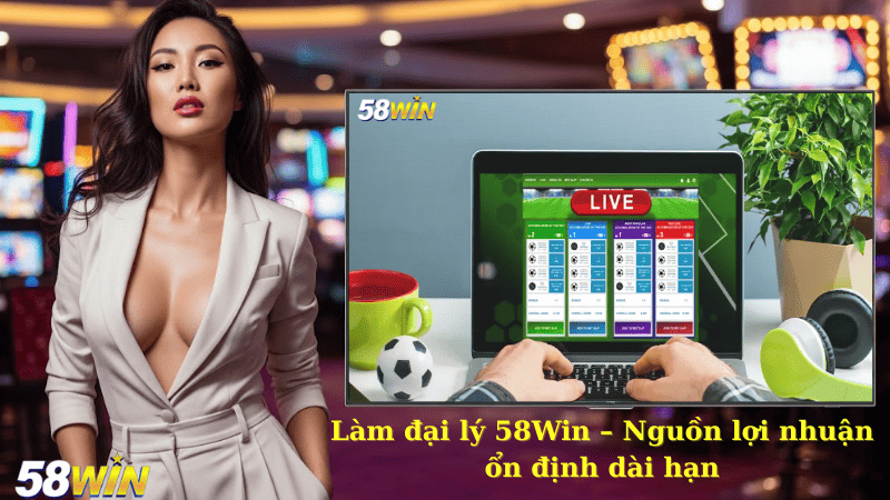 Làm đại lý 58Win – Nguồn lợi nhuận ổn định dài hạn