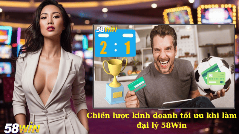 Chiến lược kinh doanh tối ưu khi làm đại lý 58Win